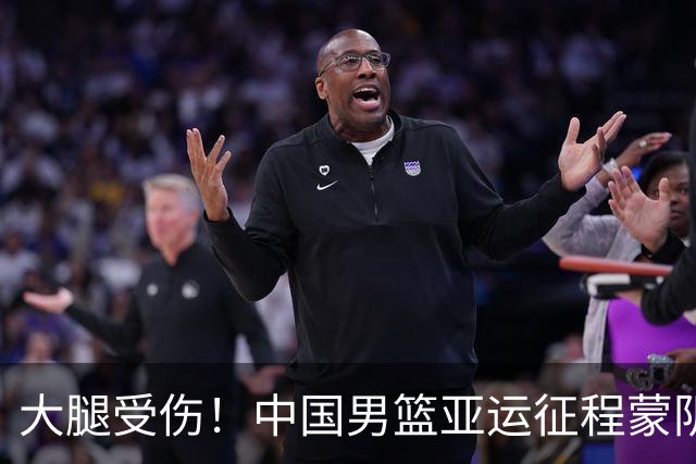 大腿受伤！中国男篮亚运征程蒙阴影