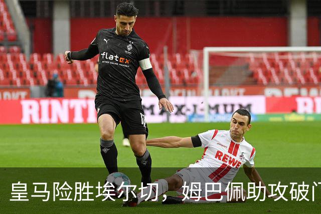 皇马险胜埃尔切，姆巴佩助攻破门续写佳绩